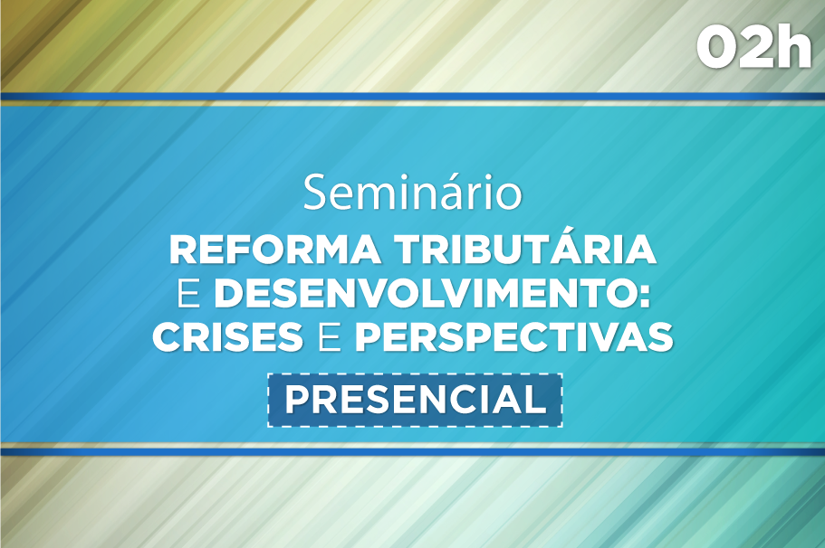 Seminário Reforma Tributária e Desenvolvimento: Crises e Perspectivas