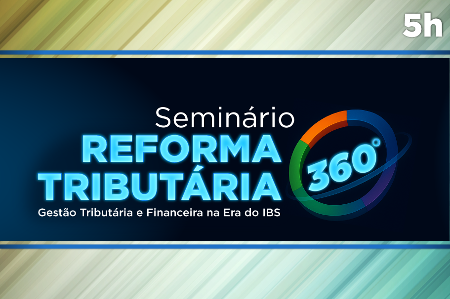 Seminário Reforma Tributária 360º: Gestão Tributária e Financeira na Era do IBS