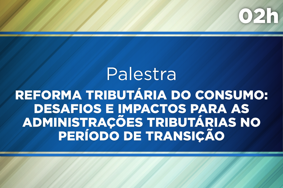 Reforma Tributária do Consumo: desafios e impactos para as administrações Tributárias no período de transição